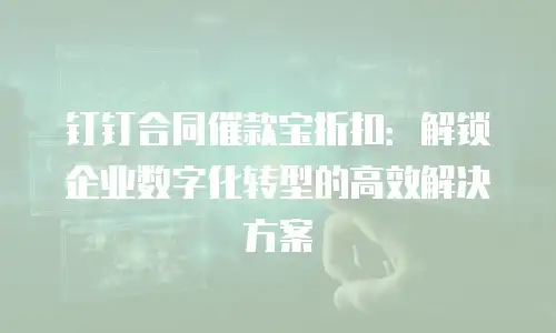 钉钉合同催款宝折扣：解锁企业数字化转型的高效解决方案