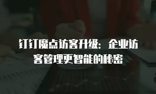 钉钉魔点访客升级：企业访客管理更智能的秘密