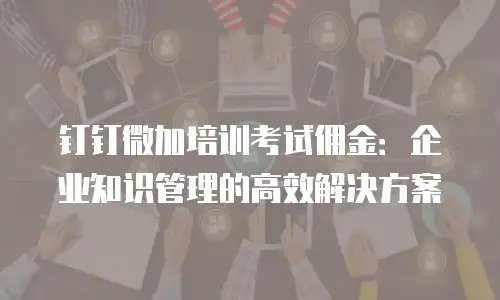 钉钉微加培训考试佣金：企业知识管理的高效解决方案