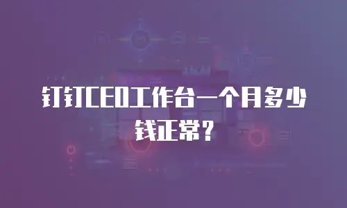 钉钉CEO工作台一个月多少钱正常？