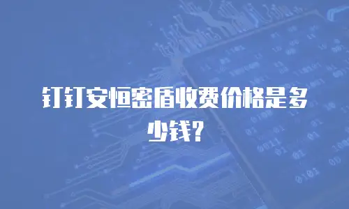 钉钉安恒密盾收费价格是多少钱？