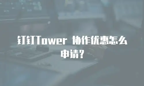 钉钉Tower 协作优惠怎么申请？