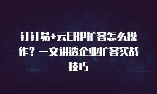 钉钉易+云ERP扩容怎么操作？一文讲透企业扩容实战技巧