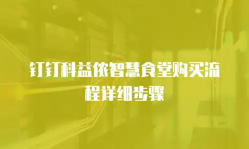 钉钉科益侬智慧食堂购买流程详细步骤