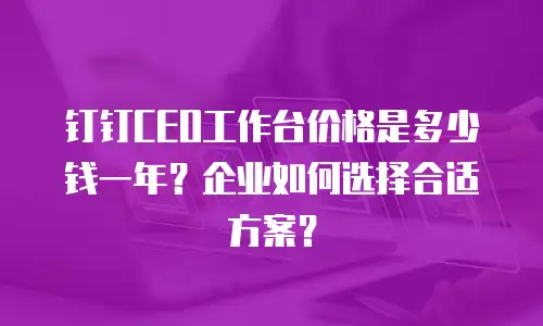 钉钉CEO工作台价格是多少钱一年？企业如何选择合适方案？