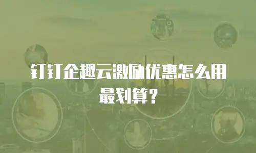 钉钉企趣云激励优惠怎么用最划算？