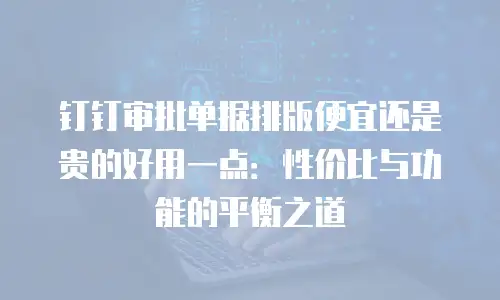 钉钉审批单据排版便宜还是贵的好用一点：性价比与功能的平衡之道