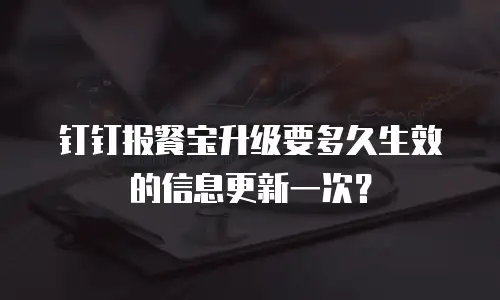 钉钉报餐宝升级要多久生效的信息更新一次？