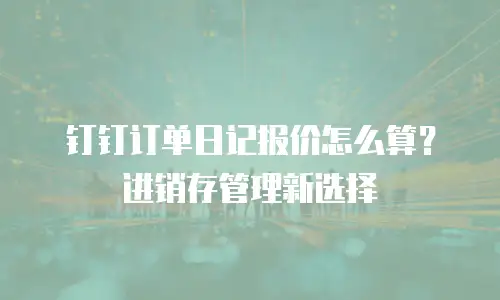 钉钉订单日记报价怎么算？进销存管理新选择