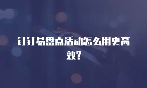 钉钉易盘点活动怎么用更高效？