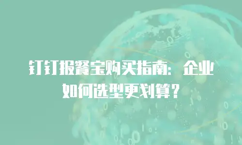 钉钉报餐宝购买指南：企业如何选型更划算？