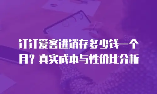 钉钉爱客进销存多少钱一个月？真实成本与性价比分析