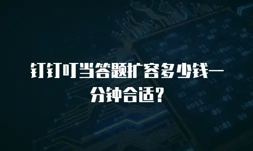 钉钉叮当答题扩容多少钱一分钟合适？
