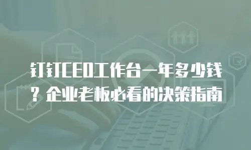 钉钉CEO工作台一年多少钱？企业老板必看的决策指南