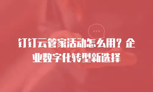 钉钉云管家活动怎么用？企业数字化转型新选择