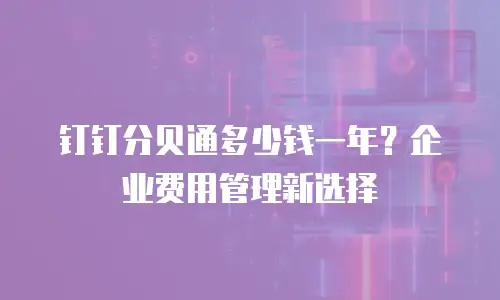 钉钉分贝通多少钱一年？企业费用管理新选择