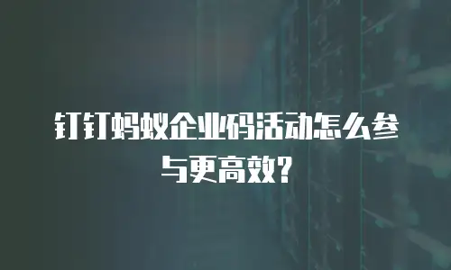 钉钉蚂蚁企业码活动怎么参与更高效？