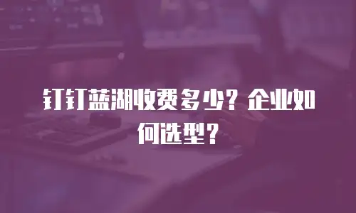 钉钉蓝湖收费多少？企业如何选型？