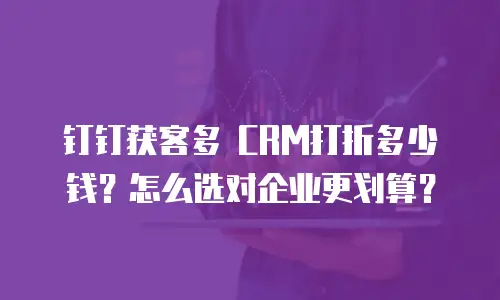 钉钉获客多 CRM打折多少钱？怎么选对企业更划算？