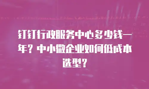 钉钉行政服务中心多少钱一年？中小微企业如何低成本选型？