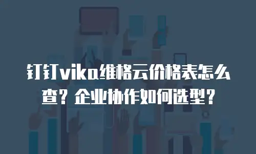 钉钉vika维格云价格表怎么查？企业协作如何选型？