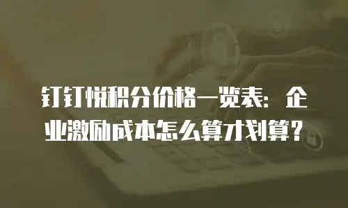 钉钉悦积分价格一览表：企业激励成本怎么算才划算？