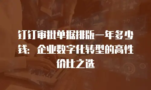 钉钉审批单据排版一年多少钱：企业数字化转型的高性价比之选