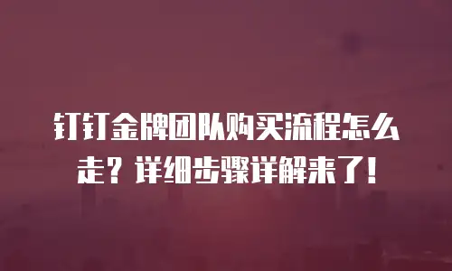 钉钉金牌团队购买流程怎么走？详细步骤详解来了！