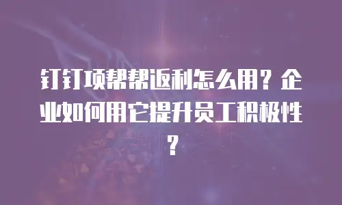 钉钉项帮帮返利怎么用？企业如何用它提升员工积极性？