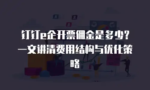 钉钉e企开票佣金是多少？一文讲清费用结构与优化策略