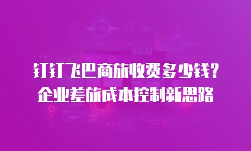 钉钉飞巴商旅收费多少钱？企业差旅成本控制新思路