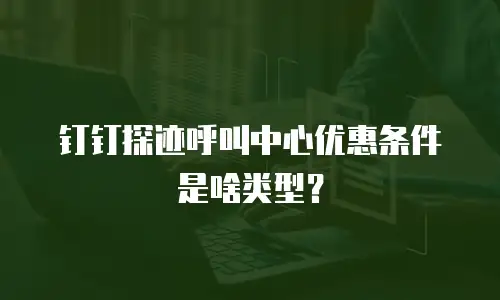 钉钉探迹呼叫中心优惠条件是啥类型？