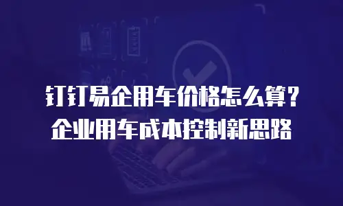 钉钉易企用车价格怎么算？企业用车成本控制新思路