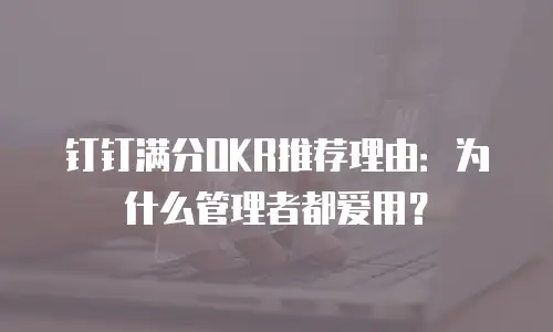 钉钉满分OKR推荐理由：为什么管理者都爱用？