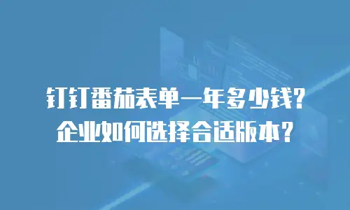 钉钉番茄表单一年多少钱？企业如何选择合适版本？