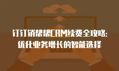 钉钉销帮帮CRM续费全攻略：优化业务增长的智能选择
