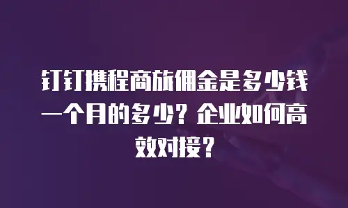 钉钉携程商旅佣金是多少钱一个月的多少？企业如何高效对接？