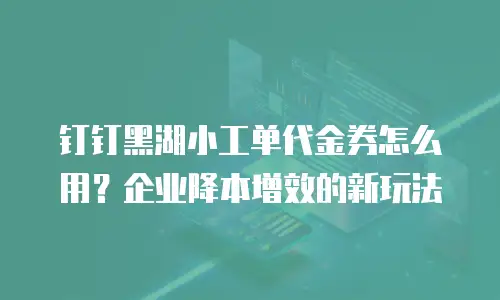 钉钉黑湖小工单代金券怎么用？企业降本增效的新玩法