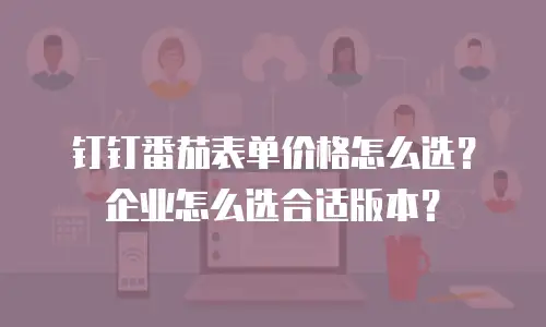 钉钉番茄表单价格怎么选？企业怎么选合适版本？