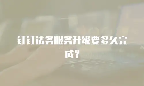 钉钉法务服务升级要多久完成？