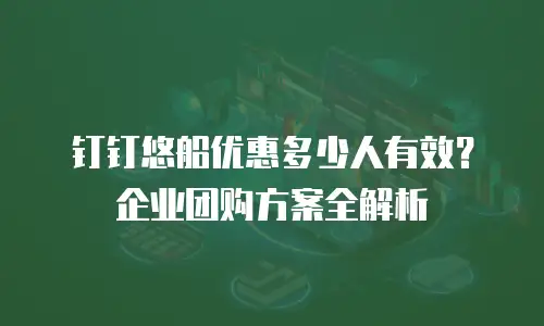钉钉悠船优惠多少人有效？企业团购方案全解析