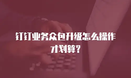 钉钉业务众包升级怎么操作才划算？