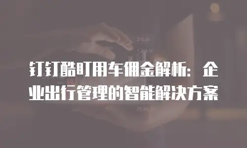 钉钉酷盯用车佣金解析：企业出行管理的智能解决方案