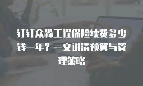 钉钉众淼工程保险续费多少钱一年？一文讲清预算与管理策略
