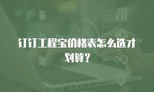 钉钉工程宝价格表怎么选才划算？