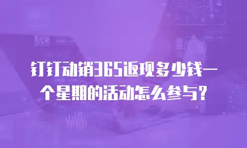 钉钉动销365返现多少钱一个星期的活动怎么参与？
