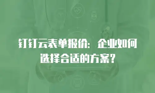 钉钉云表单报价：企业如何选择合适的方案？