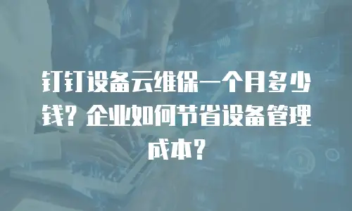 钉钉设备云维保一个月多少钱？企业如何节省设备管理成本？