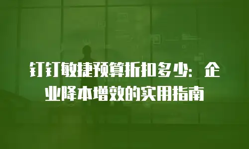 钉钉敏捷预算折扣多少：企业降本增效的实用指南