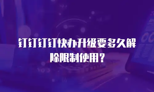 钉钉钉钉快办升级要多久解除限制使用？
